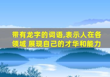 带有龙字的词语,表示人在各领域 展现自己的才华和能力